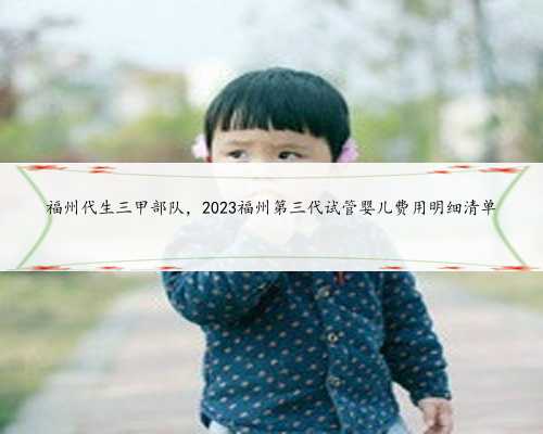 福州代生三甲部队，2023福州第三代试管婴儿费用明细清单